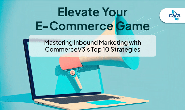 Elevate Your E-commerce Game: Mastering Inbound Marketing with CommerceV3’s Top 10 Strategies