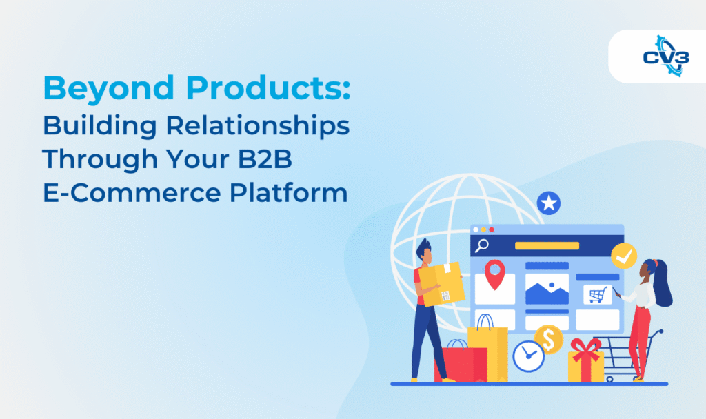 Beyond Products: Building Relationships Through Your B2B E-Commerce Platform